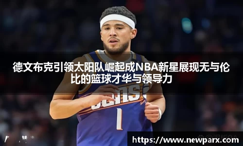 德文布克引领太阳队崛起成NBA新星展现无与伦比的篮球才华与领导力