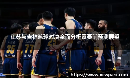 江苏与吉林篮球对决全面分析及赛前预测展望