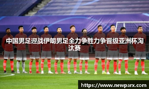 中国男足迎战伊朗男足全力争胜力争晋级亚洲杯淘汰赛
