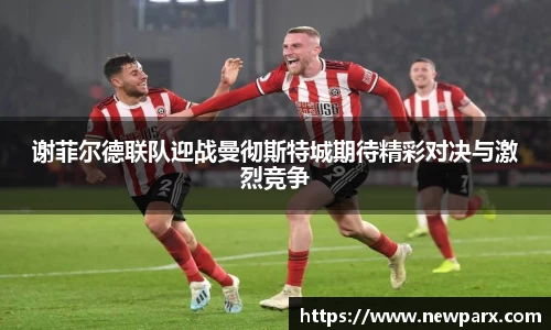 谢菲尔德联队迎战曼彻斯特城期待精彩对决与激烈竞争