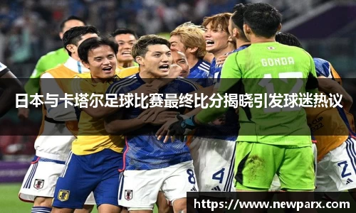 日本与卡塔尔足球比赛最终比分揭晓引发球迷热议