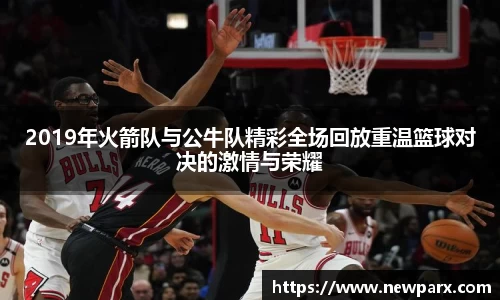 2019年火箭队与公牛队精彩全场回放重温篮球对决的激情与荣耀